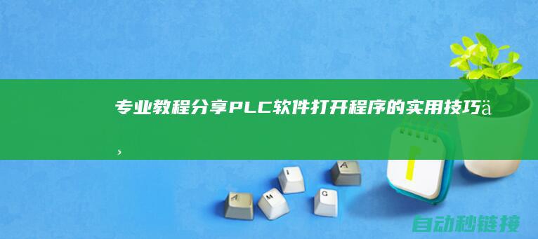 专业教程分享PLC软件打开程序的实用技巧与